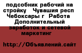 подсобник рабочий на стройку - Чувашия респ., Чебоксары г. Работа » Дополнительный заработок и сетевой маркетинг   